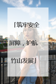 筑牢安全屏障，护航竹山发展