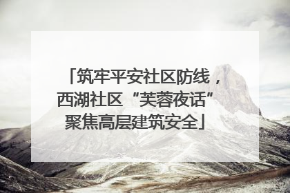 筑牢平安社区防线，西湖社区“芙蓉夜话”聚焦高层建筑安全