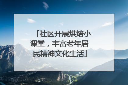 社区开展烘焙小课堂，丰富老年居民精神文化生活