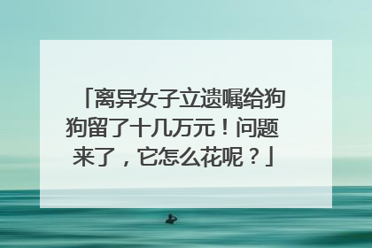离异女子立遗嘱给狗狗留了十几万元！问题来了，它怎么花呢？