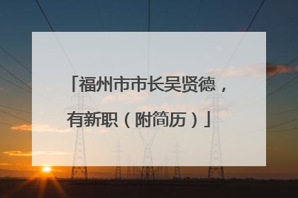 福州市市长吴贤德，有新职（附简历）