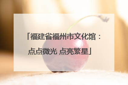福建省福州市文化馆：点点微光 点亮繁星