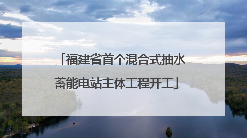 福建省首个混合式抽水蓄能电站主体工程开工