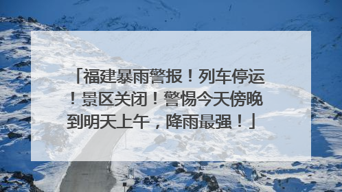 福建暴雨警报！列车停运！景区关闭！警惕今天傍晚到明天上午，降雨最强！