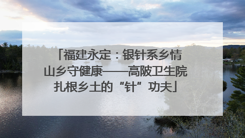 福建永定：银针系乡情 山乡守健康——高陂卫生院扎根乡土的“针”功夫