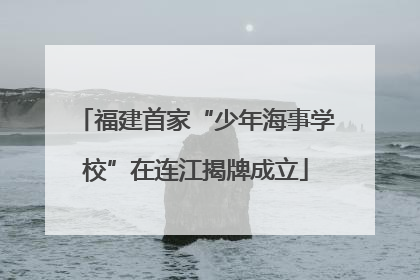 福建首家“少年海事学校”在连江揭牌成立