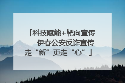 科技赋能+靶向宣传——伊春公安反诈宣传走“新”更走“心”