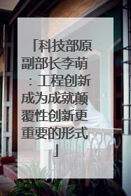 科技部原副部长李萌：工程创新成为成就颠覆性创新更重要的形式