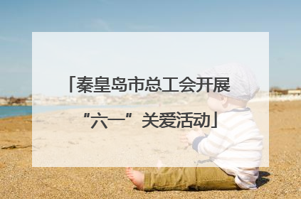 秦皇岛市总工会开展“六一”关爱活动