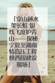 穿山越水架长虹 银线飞度护青山——探秘宁夏至湖南特高压工程陕西段建设现场