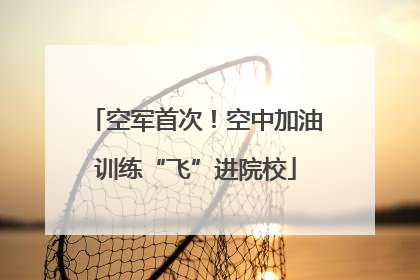 空军首次！空中加油训练“飞”进院校