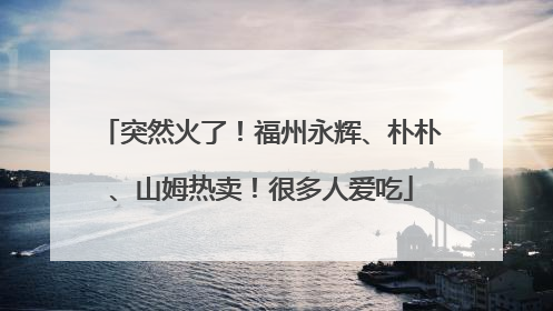 突然火了！福州永辉、朴朴、山姆热卖！很多人爱吃