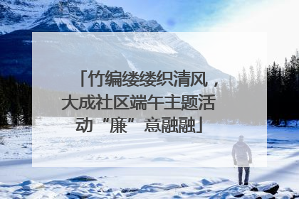 竹编缕缕织清风，大成社区端午主题活动“廉”意融融
