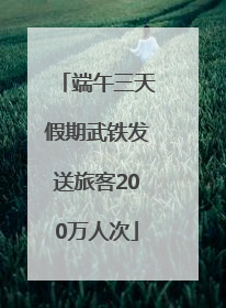 端午三天假期武铁发送旅客200万人次