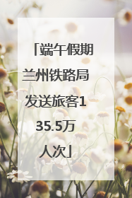 端午假期兰州铁路局发送旅客135.5万人次
