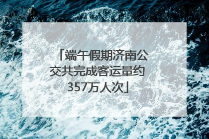 端午假期济南公交共完成客运量约357万人次