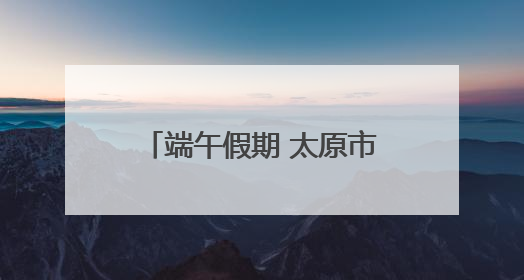 端午假期 太原市文博场馆人气旺