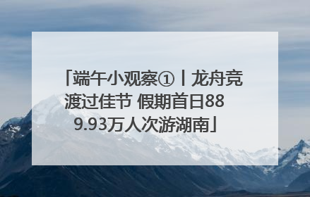 端午小观察①丨龙舟竞渡过佳节 假期首日889.93万人次游湖南