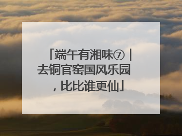 端午有湘味⑦｜去铜官窑国风乐园，比比谁更仙