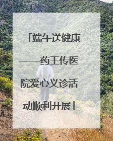 端午送健康——药王传医院爱心义诊活动顺利开展