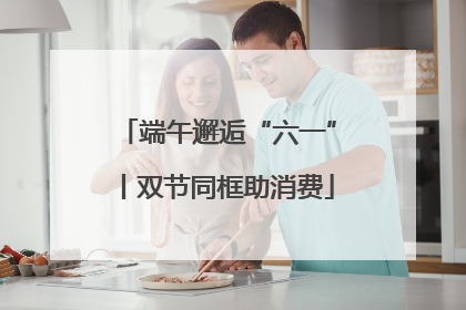 端午邂逅“六一”丨双节同框助消费