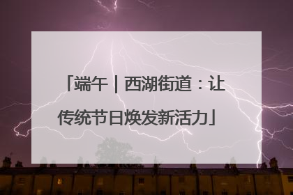 端午｜西湖街道：让传统节日焕发新活力