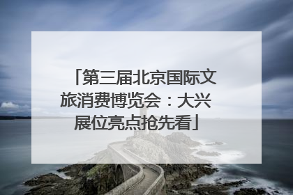 第三届北京国际文旅消费博览会：大兴展位亮点抢先看