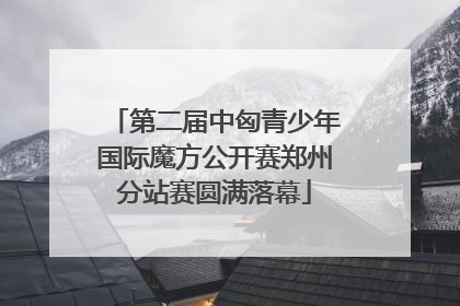 第二届中匈青少年国际魔方公开赛郑州分站赛圆满落幕