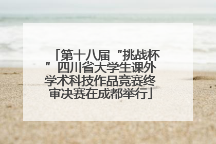 第十八届“挑战杯”四川省大学生课外学术科技作品竞赛终审决赛在成都举行