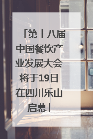 第十八届中国餐饮产业发展大会将于19日在四川乐山启幕