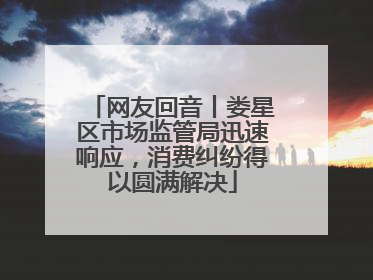 网友回音丨娄星区市场监管局迅速响应，消费纠纷得以圆满解决