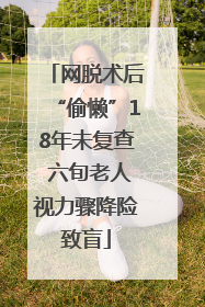 网脱术后“偷懒”18年未复查 六旬老人视力骤降险致盲