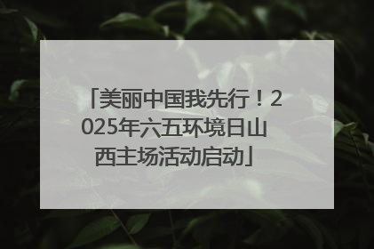 美丽中国我先行！2025年六五环境日山西主场活动启动