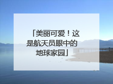 美丽可爱！这是航天员眼中的地球家园