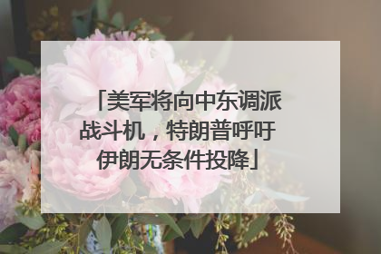 美军将向中东调派战斗机，特朗普呼吁伊朗无条件投降
