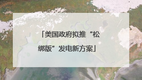 美国政府拟推“松绑版”发电新方案