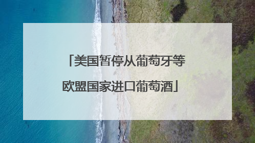 美国暂停从葡萄牙等欧盟国家进口葡萄酒