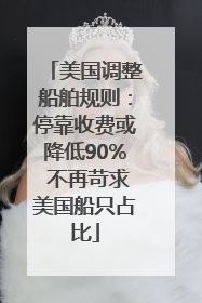美国调整船舶规则：停靠收费或降低90% 不再苛求美国船只占比