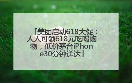 美团启动618大促：人人可领618元吃喝购物，低价茅台iPhone30分钟送达