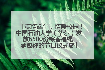 粽情端午，情暖校园！中国石油大学（华东）发放6500份粽香福绳 承包你的节日仪式感