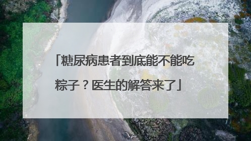 糖尿病患者到底能不能吃粽子？医生的解答来了