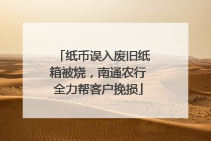 纸币误入废旧纸箱被烧，南通农行全力帮客户挽损