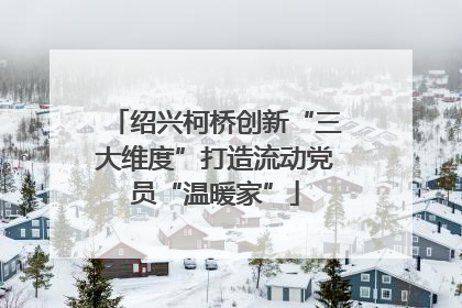 绍兴柯桥创新“三大维度”打造流动党员“温暖家”