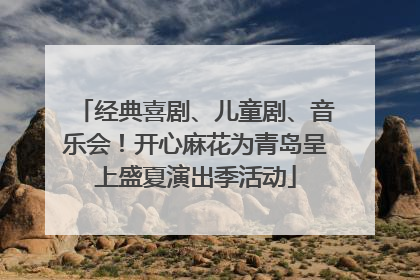 经典喜剧、儿童剧、音乐会！开心麻花为青岛呈上盛夏演出季活动