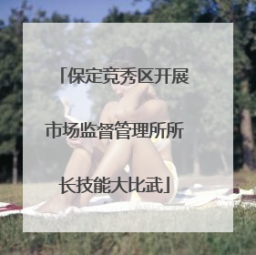 保定竞秀区开展市场监督管理所所长技能大比武