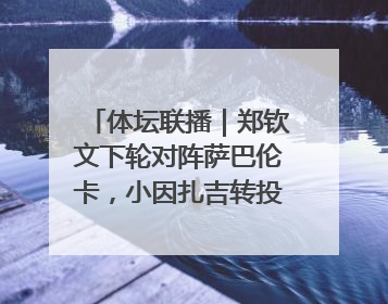体坛联播｜郑钦文下轮对阵萨巴伦卡，小因扎吉转投利雅得新月