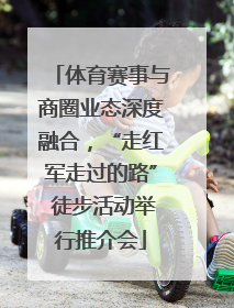 体育赛事与商圈业态深度融合，“走红军走过的路” 徒步活动举行推介会