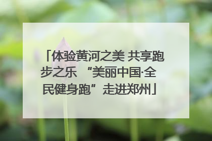 体验黄河之美 共享跑步之乐 “美丽中国·全民健身跑”走进郑州