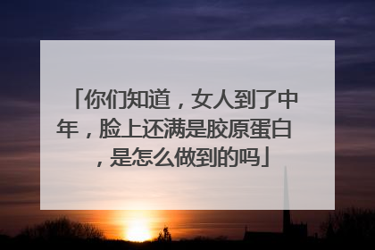 你们知道，女人到了中年，脸上还满是胶原蛋白，是怎么做到的吗