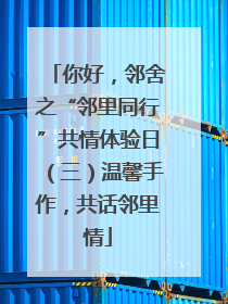你好，邻舍之“邻里同行”共情体验日（三）温馨手作，共话邻里情